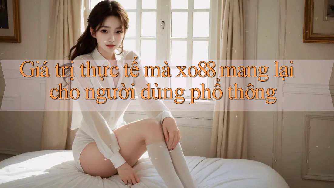 Giá trị thực tế mà xo88 mang lại cho người dùng phổ thông