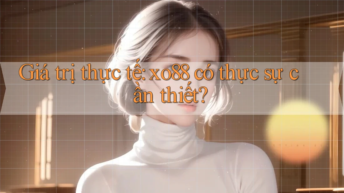 Giá trị thực tế: xo88 có thực sự cần thiết? Giá trị thực tế: xo88 có thực sự cần thiết?