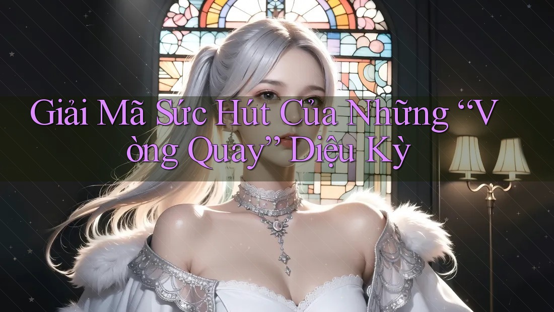 Giải Mã Sức Hút Của Những “Vòng Quay” Diệu Kỳ