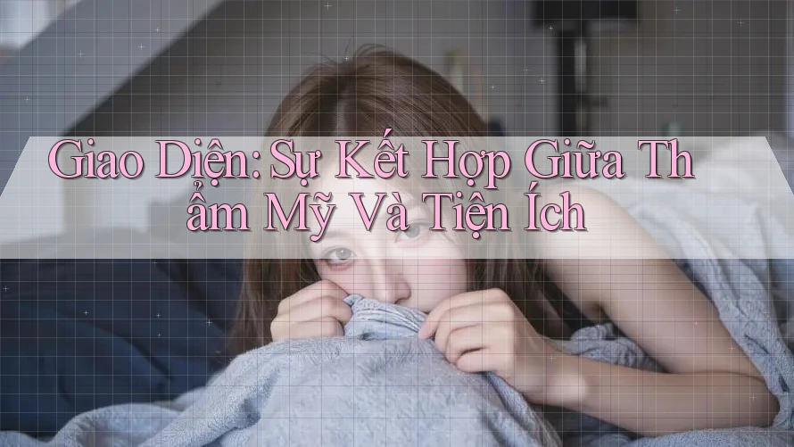 Giao Diện: Sự Kết Hợp Giữa Thẩm Mỹ Và Tiện Ích Giao Diện: Sự Kết Hợp Giữa Thẩm Mỹ Và Tiện Ích