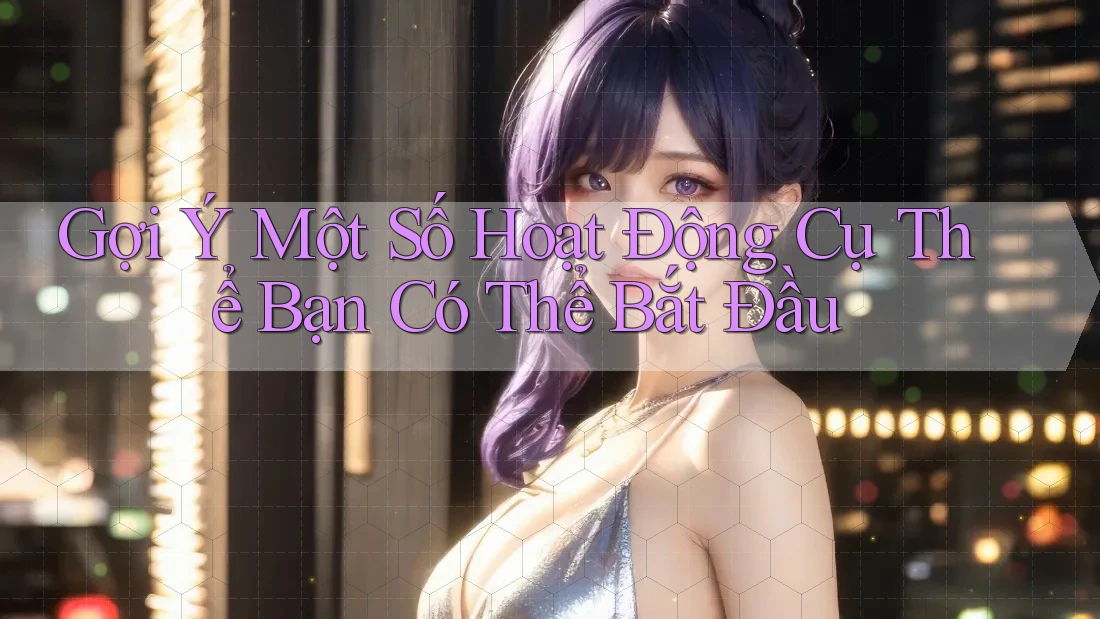 Gợi Ý Một Số Hoạt Động Cụ Thể Bạn Có Thể Bắt Đầu Gợi Ý Một Số Hoạt Động Cụ Thể Bạn Có Thể Bắt Đầu