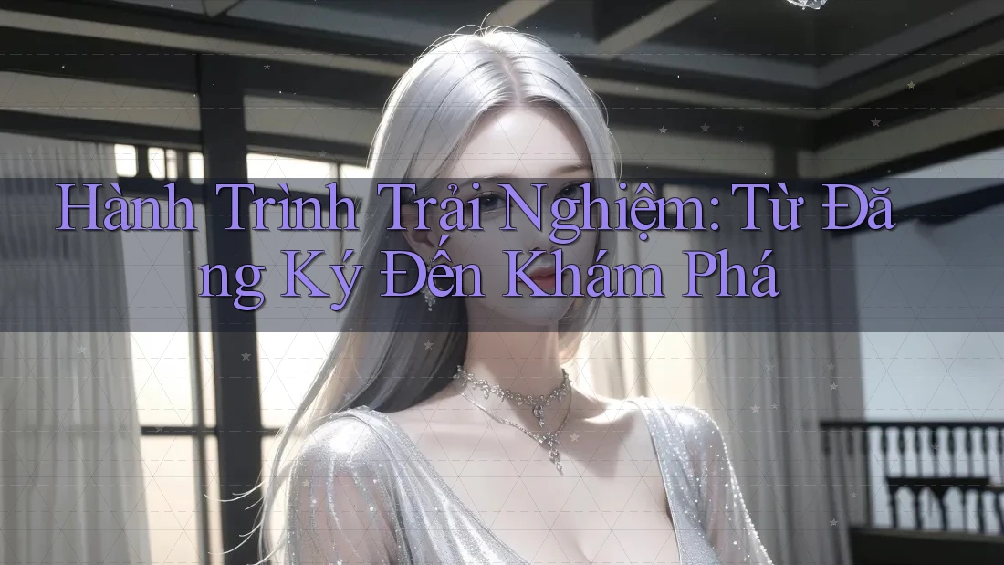 Hành Trình Trải Nghiệm: Từ Đăng Ký Đến Khám Phá Hành Trình Trải Nghiệm: Từ Đăng Ký Đến Khám Phá