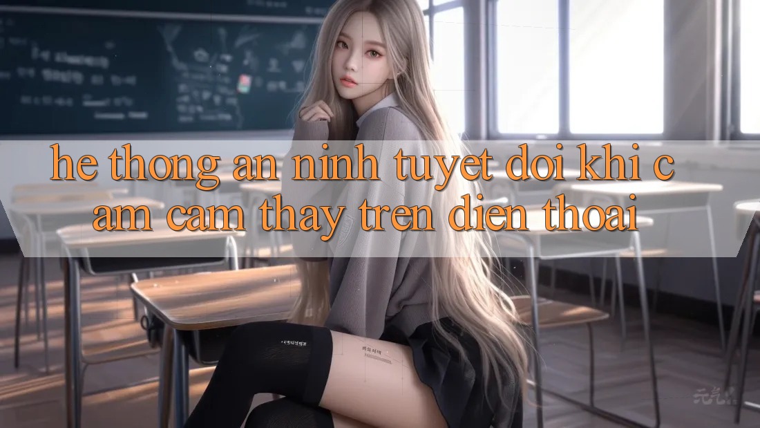 Hệ Thống An ninh Tuyệt Đối Khi Cảm cảm thấy Trên Điện Thoại Hệ Thống An ninh Tuyệt Đối Khi Cảm cảm thấy Trên Điện Thoại