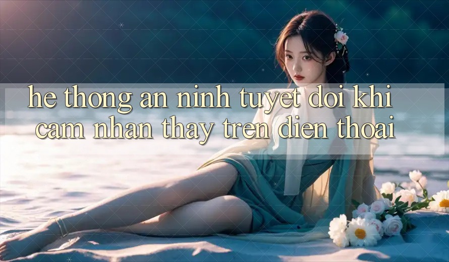 Hệ Thống An ninh Tuyệt Đối Khi Cảm nhận thấy Trên Điện Thoại Hệ Thống An ninh Tuyệt Đối Khi Cảm nhận thấy Trên Điện Thoại