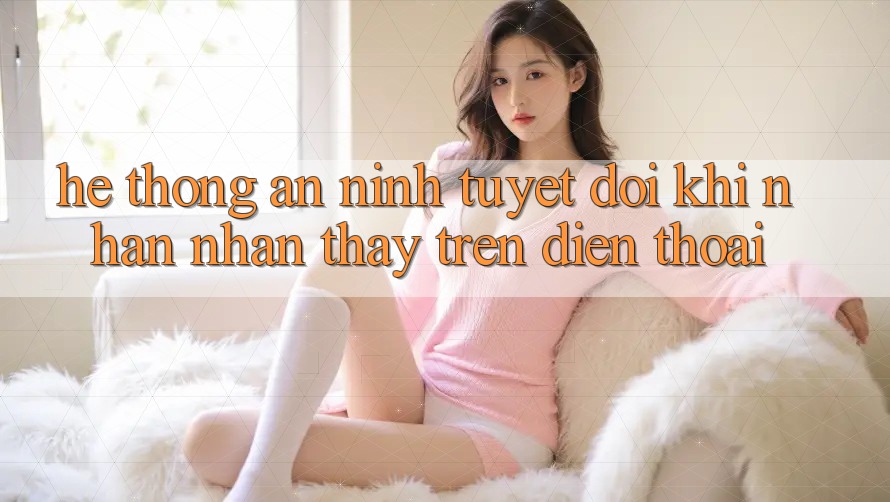 Hệ Thống An ninh Tuyệt Đối Khi Nhận nhận thấy Trên Điện Thoại