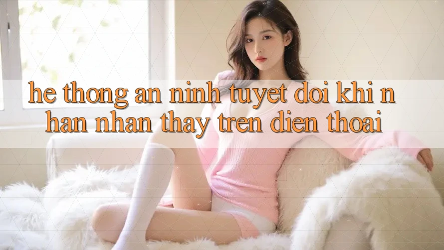 Hệ Thống An ninh Tuyệt Đối Khi Nhận nhận thấy Trên Điện Thoại