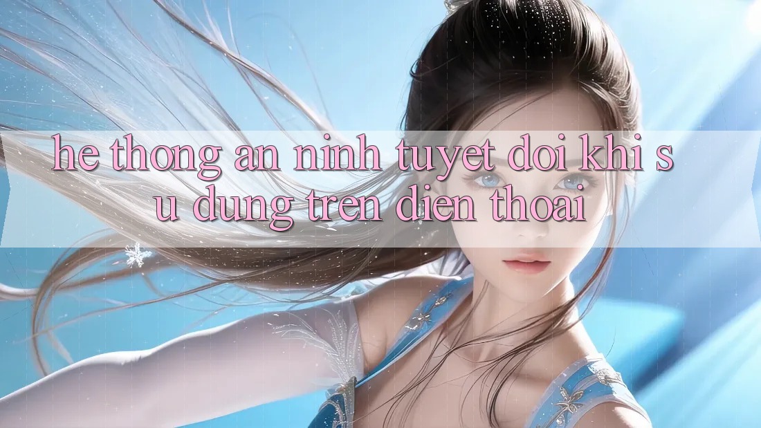 Hệ Thống An ninh Tuyệt Đối Khi Sử dụng Trên Điện Thoại