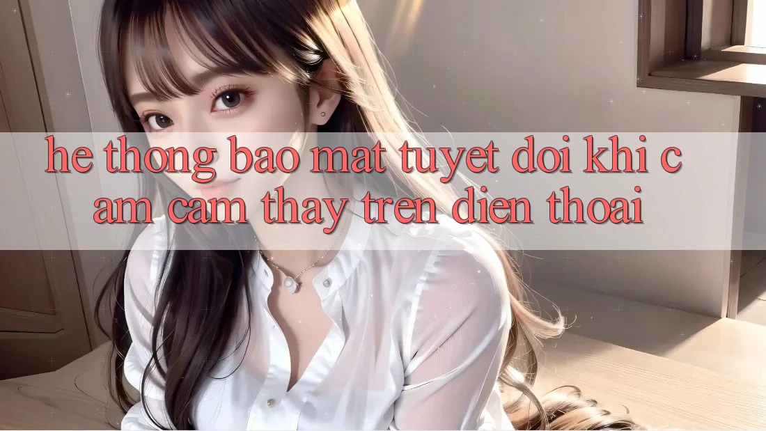 Hệ Thống Bảo Mật Tuyệt Đối Khi Cảm cảm thấy Trên Điện Thoại