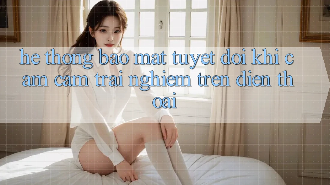 Hệ Thống Bảo Mật Tuyệt Đối Khi Cảm cảm trải nghiệm Trên Điện Thoại