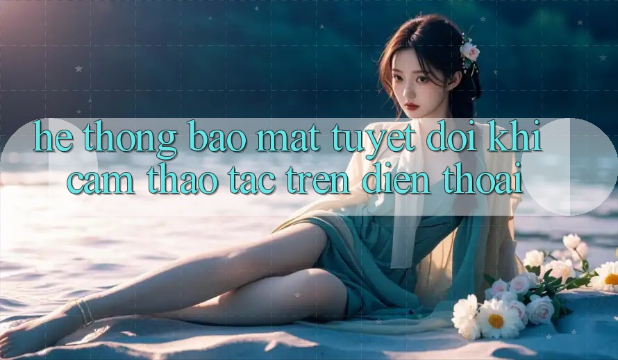 Hệ Thống Bảo Mật Tuyệt Đối Khi Cảm thao tác Trên Điện Thoại