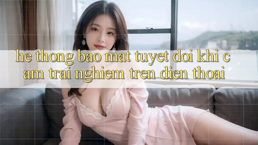 Hệ Thống Bảo Mật Tuyệt Đối Khi Cảm trải nghiệm Trên Điện Thoại