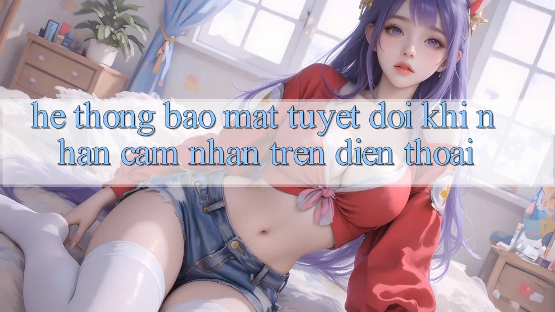 Hệ Thống Bảo Mật Tuyệt Đối Khi Nhận cảm nhận Trên Điện Thoại Hệ Thống Bảo Mật Tuyệt Đối Khi Nhận cảm nhận Trên Điện Thoại
