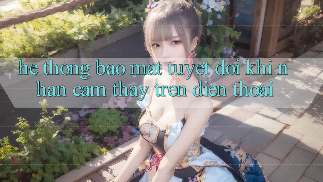 Hệ Thống Bảo Mật Tuyệt Đối Khi Nhận cảm thấy Trên Điện Thoại Hệ Thống Bảo Mật Tuyệt Đối Khi Nhận cảm thấy Trên Điện Thoại