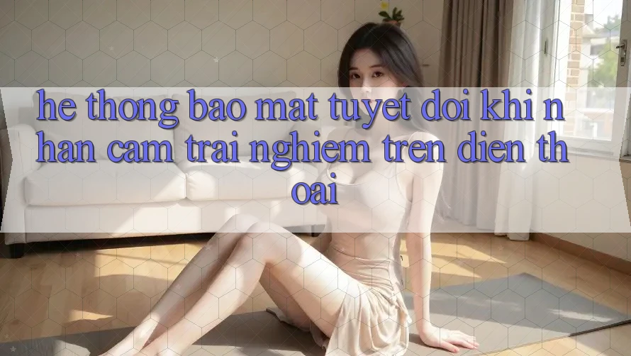 Hệ Thống Bảo Mật Tuyệt Đối Khi Nhận cảm trải nghiệm Trên Điện Thoại