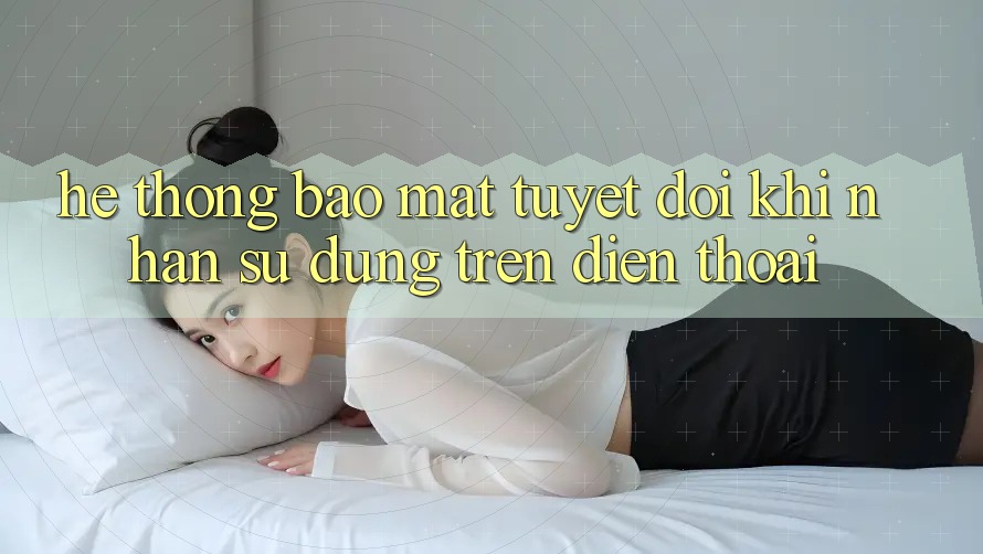 Hệ thống Bảo Mật Tuyệt Đối Khi Nhận sử dụng Trên Điện Thoại