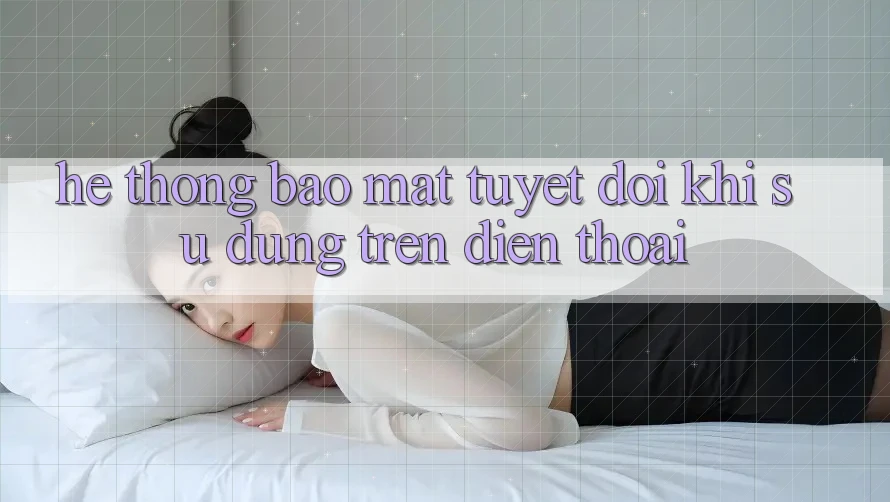 Hệ Thống Bảo Mật Tuyệt Đối Khi Sử dụng Trên Điện Thoại Hệ Thống Bảo Mật Tuyệt Đối Khi Sử dụng Trên Điện Thoại