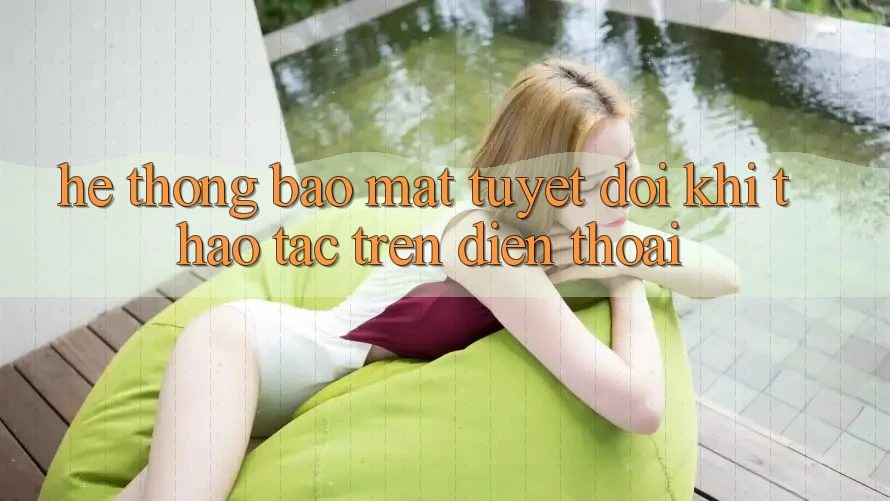 Hệ Thống Bảo Mật Tuyệt Đối Khi Thao tác Trên Điện Thoại