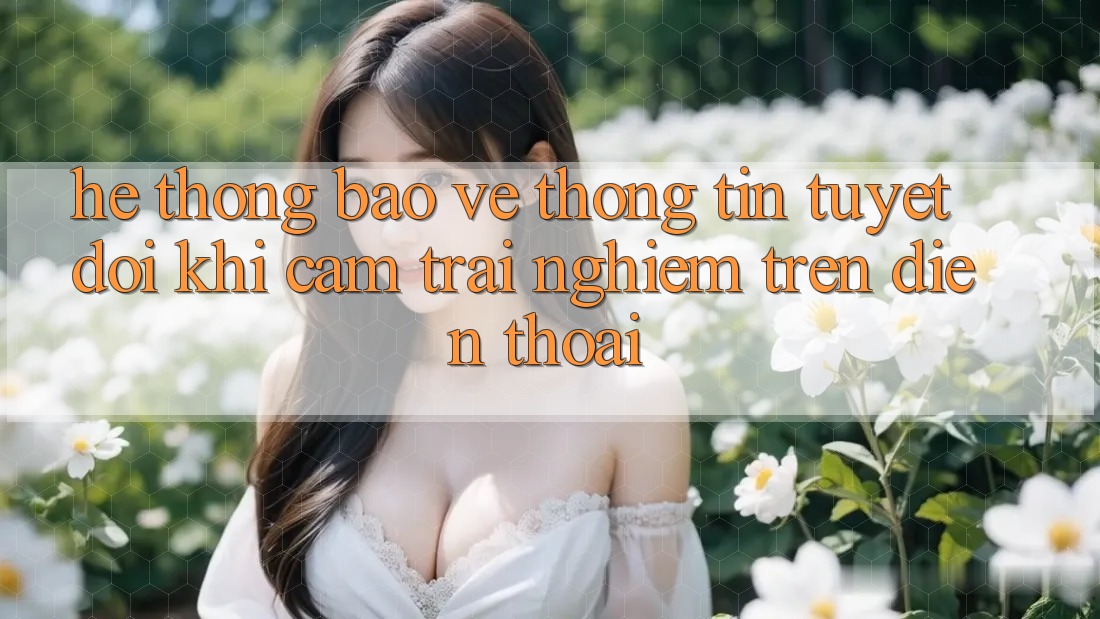 Hệ Thống Bảo vệ thông tin Tuyệt Đối Khi Cảm trải nghiệm Trên Điện Thoại