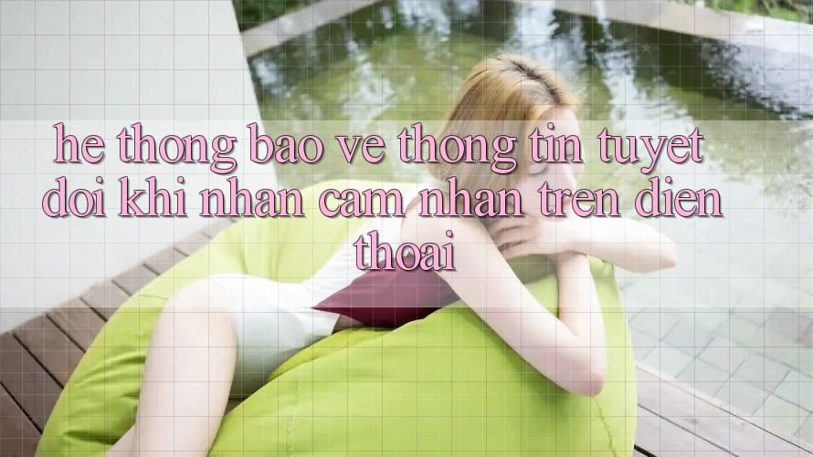 Hệ Thống Bảo vệ thông tin Tuyệt Đối Khi Nhận cảm nhận Trên Điện Thoại Hệ Thống Bảo vệ thông tin Tuyệt Đối Khi Nhận cảm nhận Trên Điện Thoại