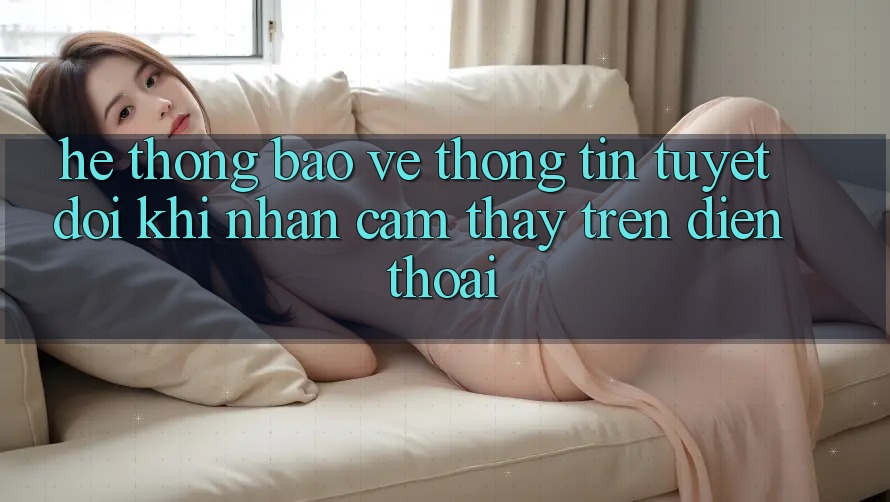 Hệ Thống Bảo vệ thông tin Tuyệt Đối Khi Nhận cảm thấy Trên Điện Thoại Hệ Thống Bảo vệ thông tin Tuyệt Đối Khi Nhận cảm thấy Trên Điện Thoại