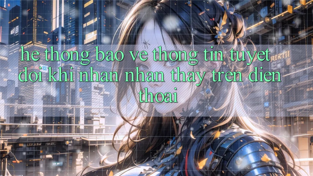 Hệ Thống Bảo vệ thông tin Tuyệt Đối Khi Nhận nhận thấy Trên Điện Thoại