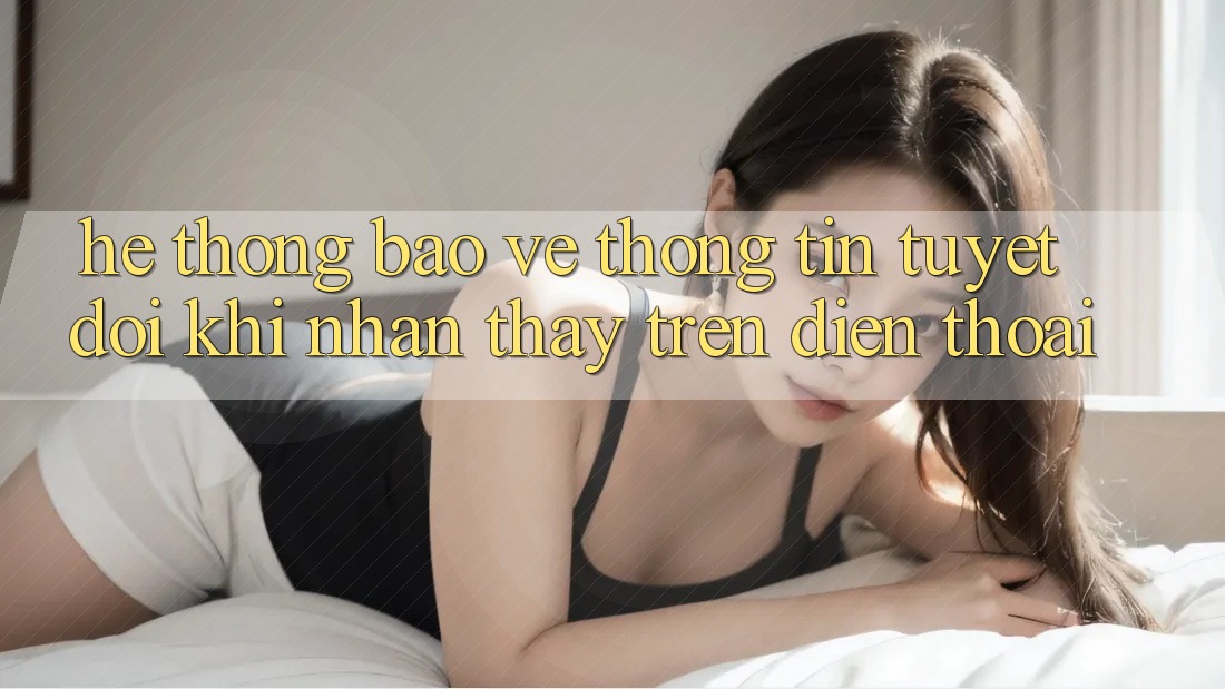 Hệ Thống Bảo vệ thông tin Tuyệt Đối Khi Nhận thấy Trên Điện Thoại
