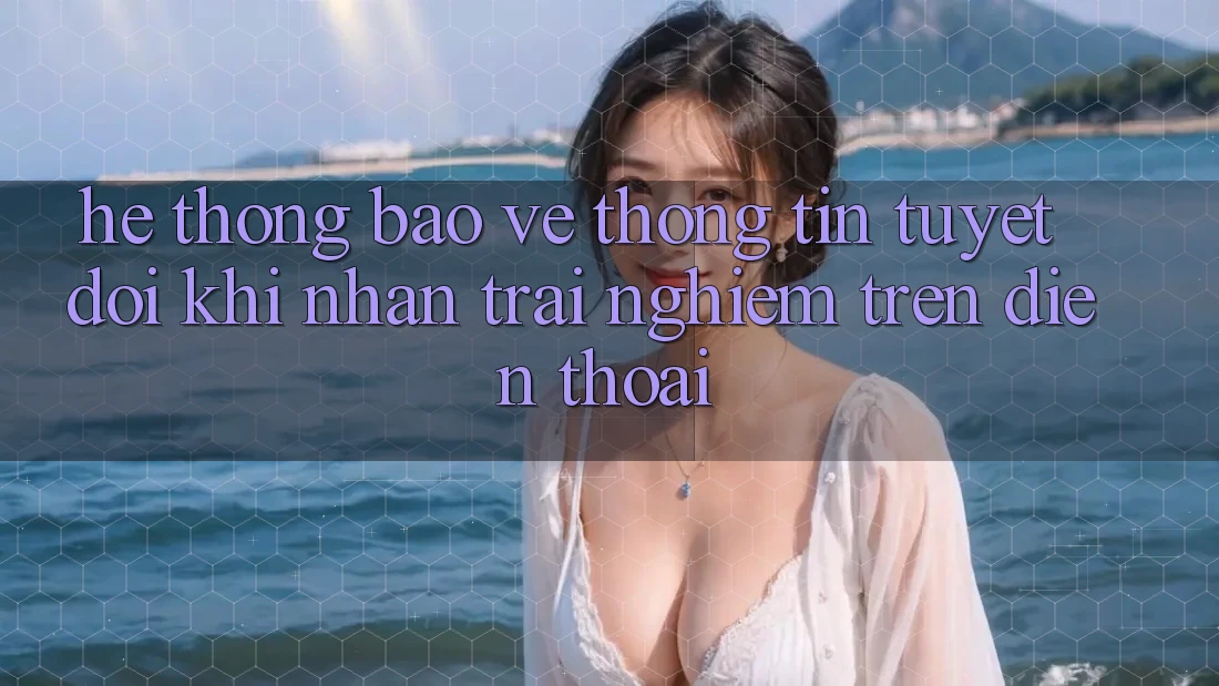 Hệ Thống Bảo vệ thông tin Tuyệt Đối Khi Nhận trải nghiệm Trên Điện Thoại