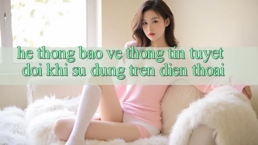 Hệ Thống Bảo vệ thông tin Tuyệt Đối Khi Sử dụng Trên Điện Thoại Hệ Thống Bảo vệ thông tin Tuyệt Đối Khi Sử dụng Trên Điện Thoại