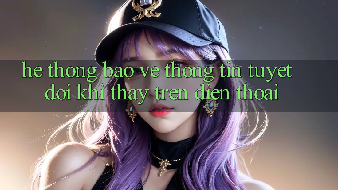 Hệ Thống Bảo vệ thông tin Tuyệt Đối Khi Thấy Trên Điện Thoại