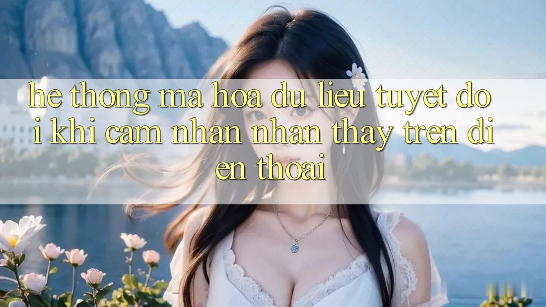 Hệ Thống Mã hóa dữ liệu Tuyệt Đối Khi Cảm nhận nhận thấy Trên Điện Thoại