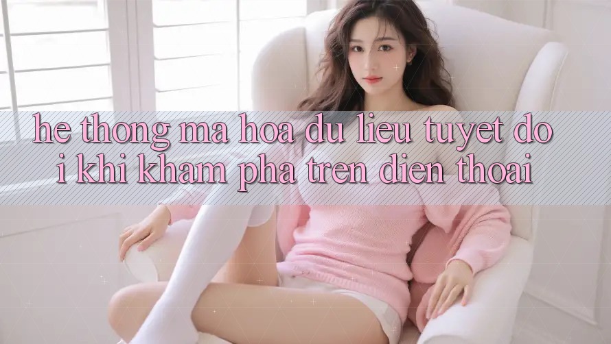 Hệ Thống Mã hóa dữ liệu Tuyệt Đối Khi Khám phá Trên Điện Thoại