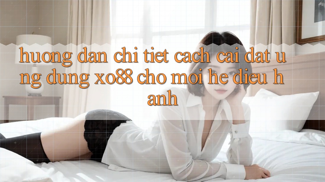 Hướng Dẫn Chi Tiết Cách Cài đặt Ứng dụng XO88 Cho Mọi Hệ Điều Hành