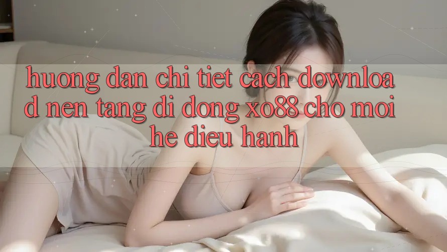 Hướng Dẫn Chi Tiết Cách Download Nền tảng di động XO88 Cho Mọi Hệ Điều Hành