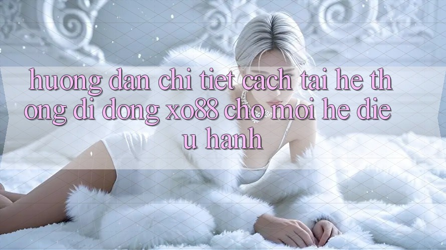 Hướng Dẫn Chi Tiết Cách Tải Hệ thống di động XO88 Cho Mọi Hệ Điều Hành