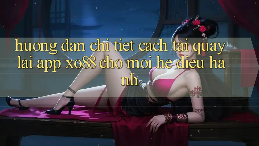 Hướng Dẫn Chi Tiết Cách Tải quay lại App XO88 Cho Mọi Hệ Điều Hành