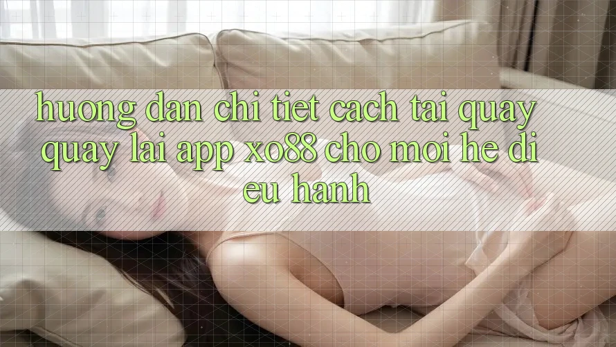 Hướng Dẫn Chi Tiết Cách Tải quay quay lại App XO88 Cho Mọi Hệ Điều Hành