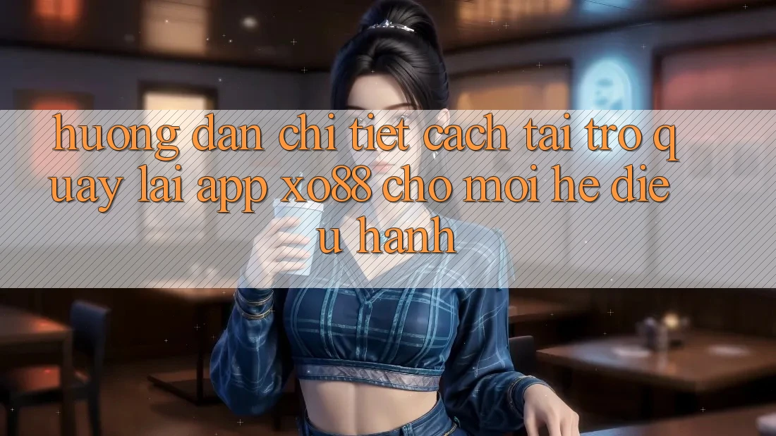 Hướng Dẫn Chi Tiết Cách Tải trở quay lại App XO88 Cho Mọi Hệ Điều Hành