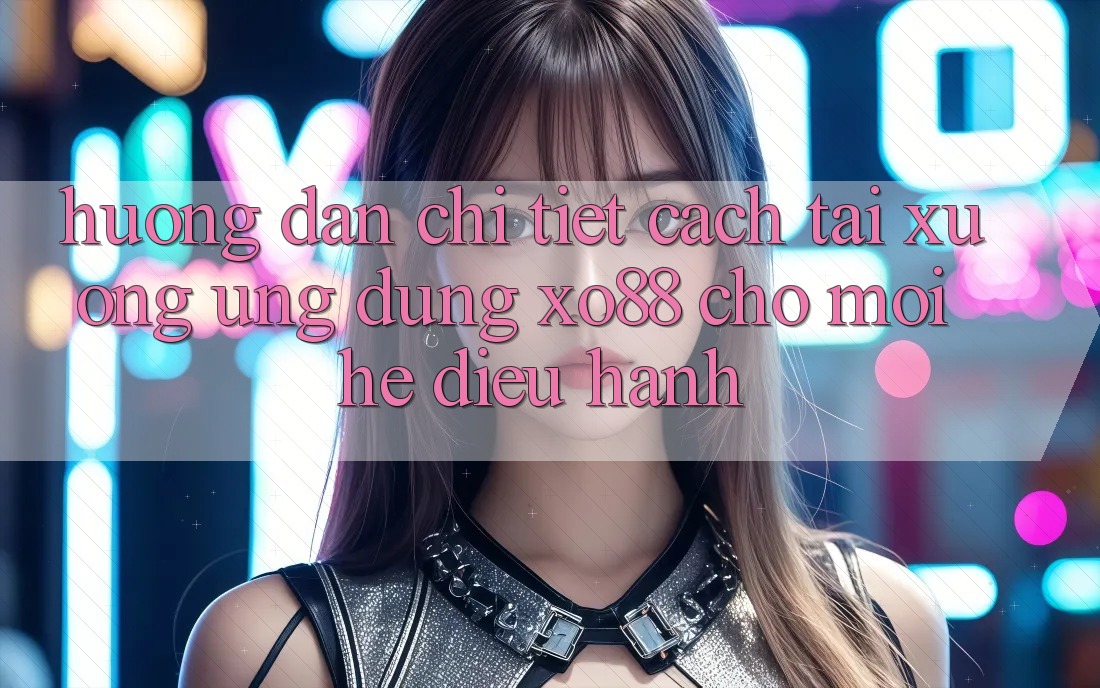 Hướng Dẫn Chi Tiết Cách Tải xuống Ứng dụng XO88 Cho Mọi Hệ Điều Hành