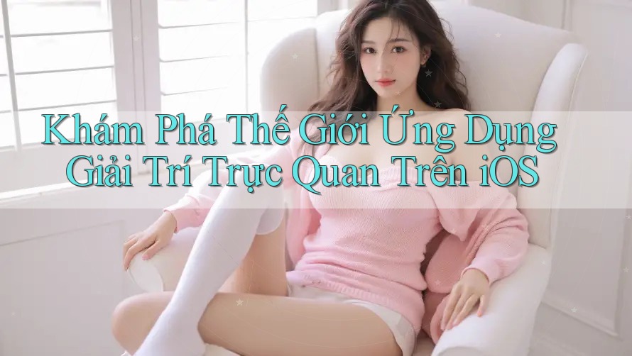 Khám Phá Thế Giới Ứng Dụng Giải Trí Trực Quan Trên iOS Khám Phá Thế Giới Ứng Dụng Giải Trí Trực Quan Trên iOS