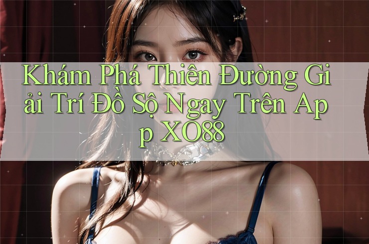 Khám Phá Thiên Đường Giải Trí Đồ Sộ Ngay Trên App XO88