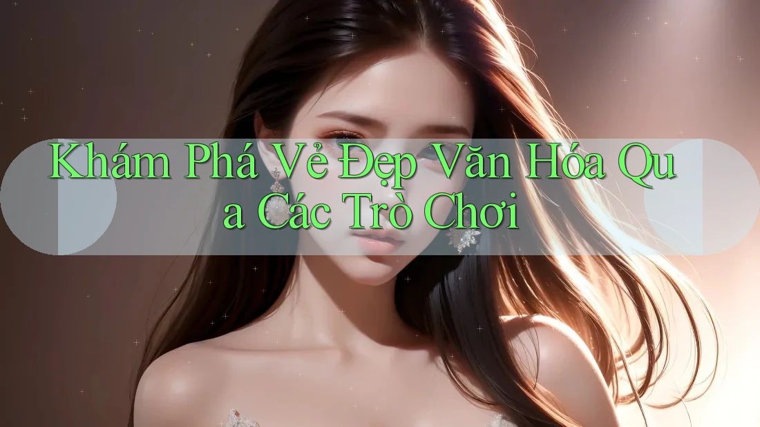 Khám Phá Vẻ Đẹp Văn Hóa Qua Các Trò Chơi Khám Phá Vẻ Đẹp Văn Hóa Qua Các Trò Chơi