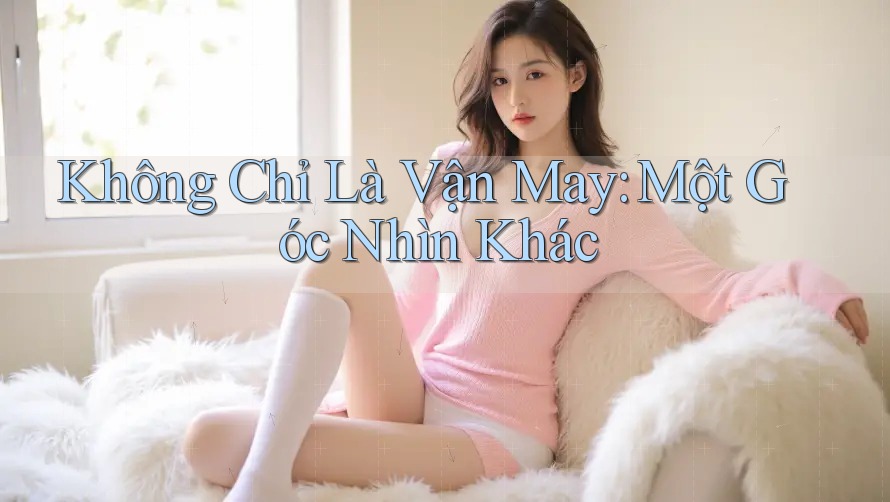 Không Chỉ Là Vận May: Một Góc Nhìn Khác