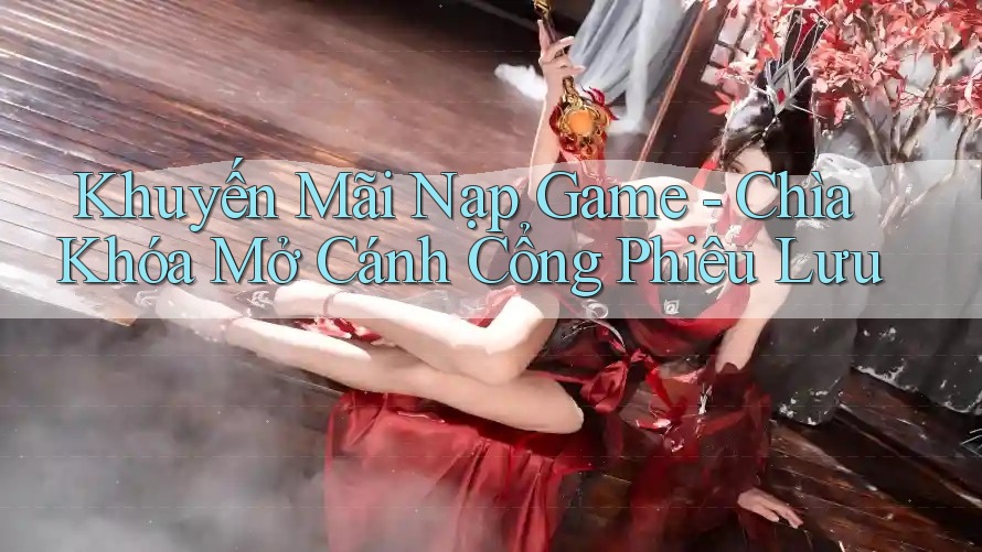 Khuyến Mãi Nạp Game - Chìa Khóa Mở Cánh Cổng Phiêu Lưu Khuyến Mãi Nạp Game - Chìa Khóa Mở Cánh Cổng Phiêu Lưu