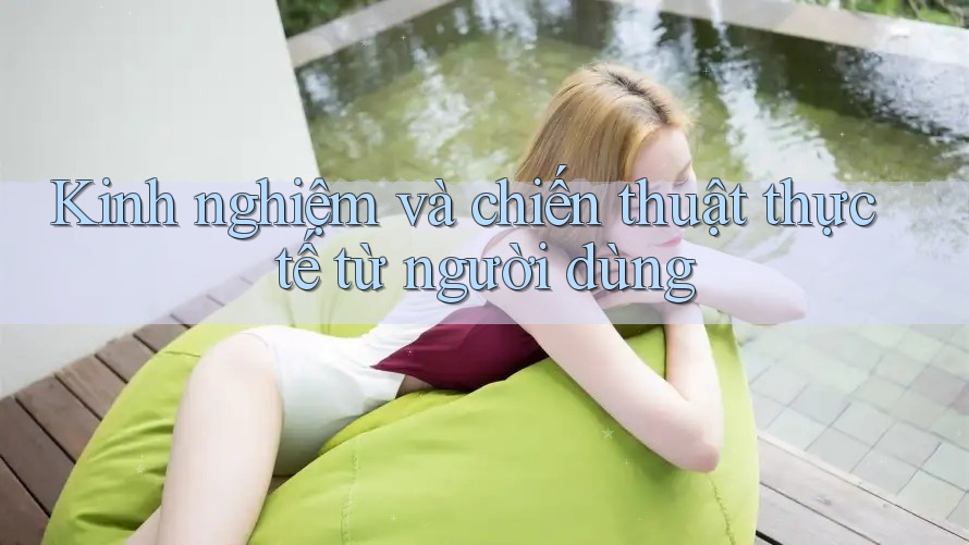 Kinh nghiệm và chiến thuật thực tế từ người dùng