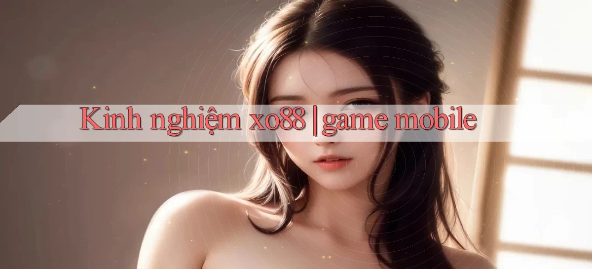 Kinh nghiệm xo88 game mobile