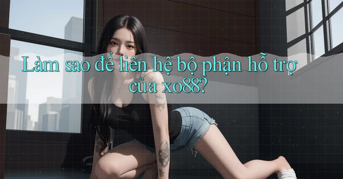 Làm sao để liên hệ bộ phận hỗ trợ của xo88?