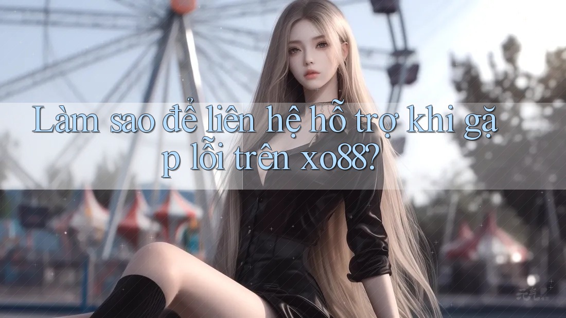 Làm sao để liên hệ hỗ trợ khi gặp lỗi trên xo88?