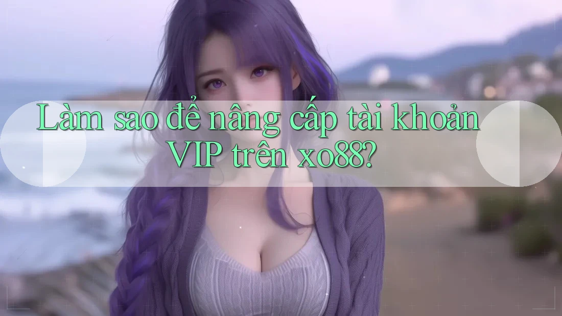 Làm sao để nâng cấp tài khoản VIP trên xo88?