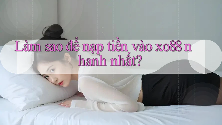 Làm sao để nạp tiền vào xo88 nhanh nhất?