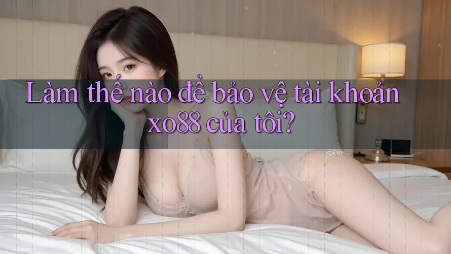 Làm thế nào để bảo vệ tài khoản xo88 của tôi?